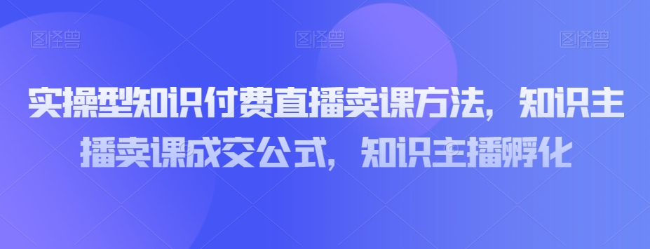 实操型知识付费直播卖课方法，知识主播卖课成交公式，知识主播孵化-辉硕副业