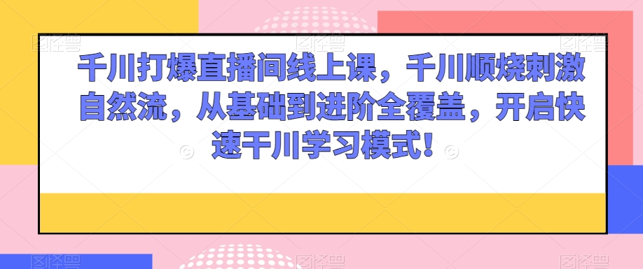 千川打爆直播间线上课，千川顺烧刺激自然流，从基础到进阶全覆盖，开启快速干川学习模式！-辉硕副业