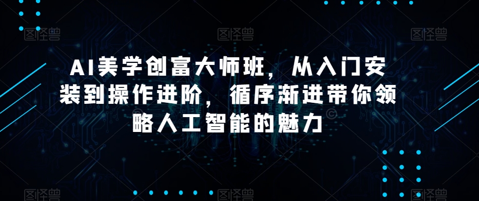 AI美学创富大师班，从入门安装到操作进阶，循序渐进带你领略人工智能的魅力-辉硕副业