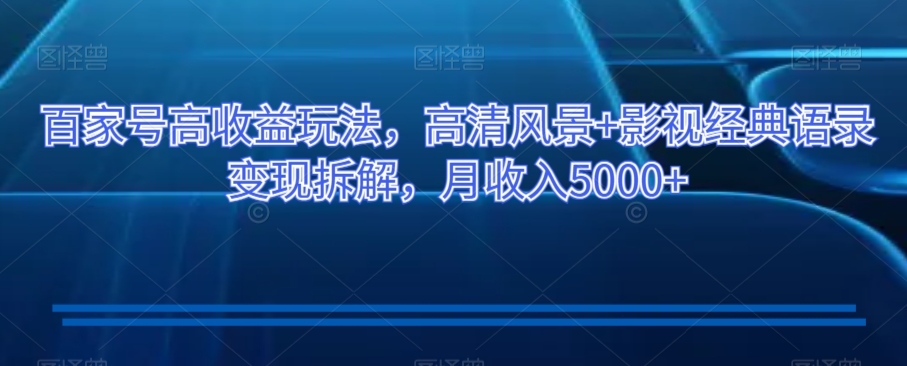 百家号高收益玩法，高清风景+影视经典语录变现拆解，月收入5000+【揭秘】-辉硕副业