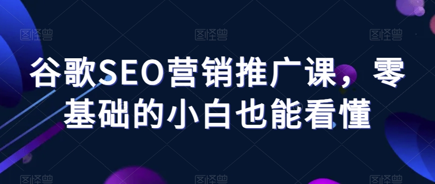 谷歌SEO营销推广课，零基础的小白也能看懂-辉硕副业