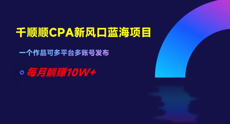 千顺顺CPA新风口蓝海项目，一个作品可多平台多账号发布，每月躺赚10W+【揭秘】-辉硕副业