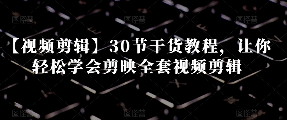 【视频剪辑】30节干货教程，让你轻松学会剪映全套视频剪辑-辉硕副业