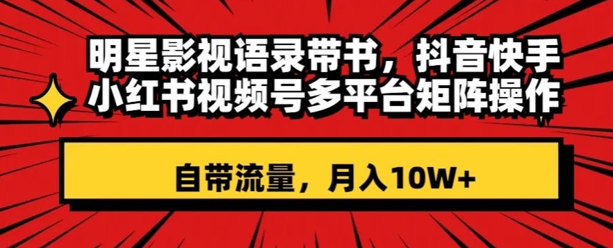 明星影视语录带书，抖音快手小红书视频号多平台矩阵操作，自带流量，月入10W+【揭秘】-辉硕副业
