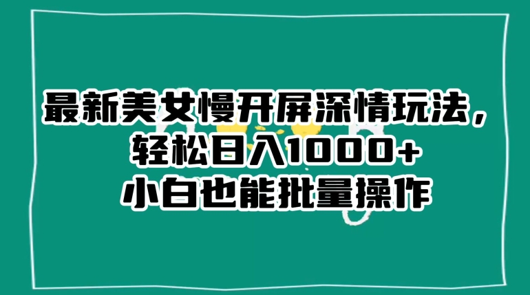最新美女慢开屏深情玩法，轻松日入1000+小白也能批量操作-辉硕副业
