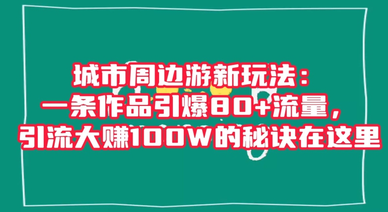 城市周边游新玩法：一条作品引爆80+流量，引流大赚100W的秘诀在这里【揭秘】-辉硕副业