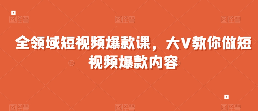 全领域短视频爆款课，全网两千万粉丝大V教你做短视频爆款内容-辉硕副业