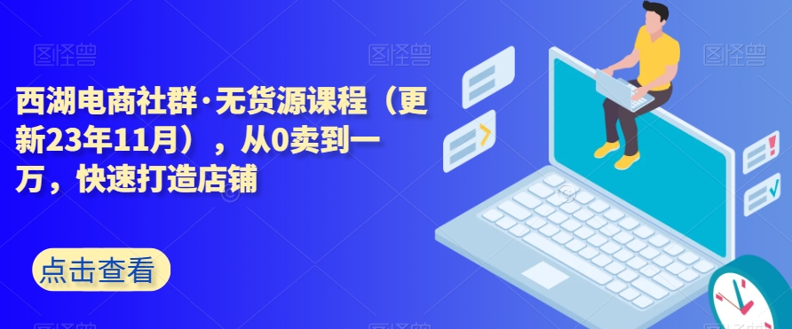 西湖电商社群·无货源课程（更新23年11月），从0卖到一万，快速打造店铺-辉硕副业