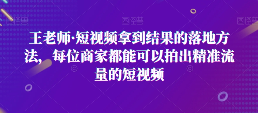 王老师·短视频拿到结果的落地方法，每位商家都能可以拍出精准流量的短视频-辉硕副业