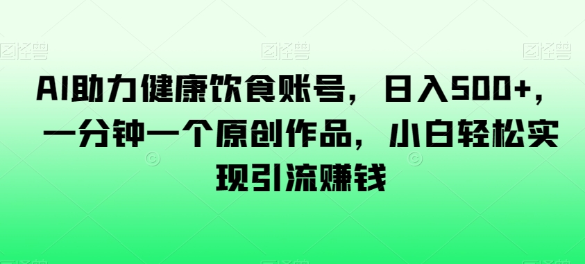 AI助力健康饮食账号，日入500+，一分钟一个原创作品，小白轻松实现引流赚钱【揭秘】-辉硕副业