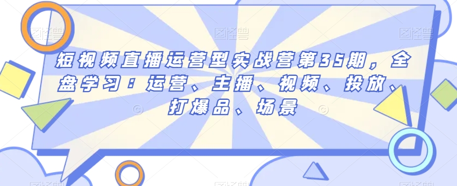 短视频直播运营型实战营第35期，全盘学习：运营、主播、视频、投放、打爆品、场景-辉硕副业
