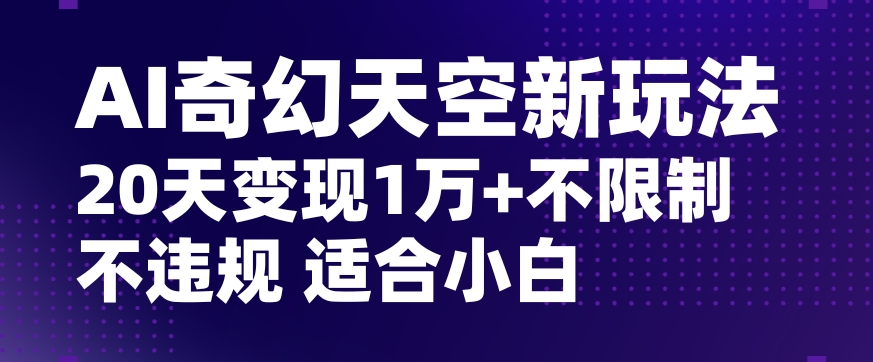 AI奇幻天空，20天变现五位数玩法，不限制不违规不封号玩法，适合小白操作【揭秘】-杨大侠副业网