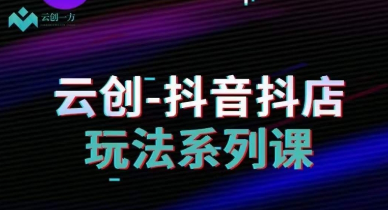 云创-抖音小店系列课，抖音小店运营全攻略-辉硕副业