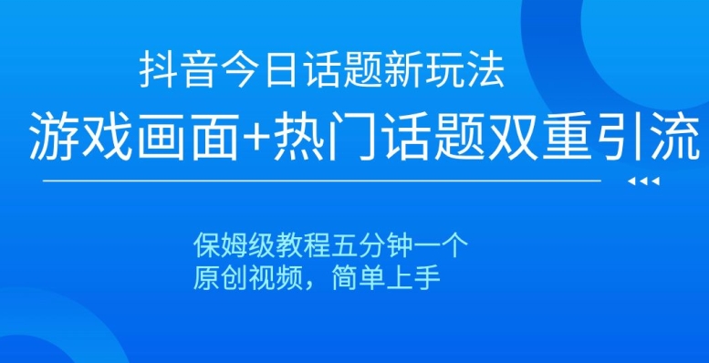 抖音今日话题新玩法，游戏画面+热门话题双重引流，保姆级教程五分钟一个【揭秘】-杨大侠副业网