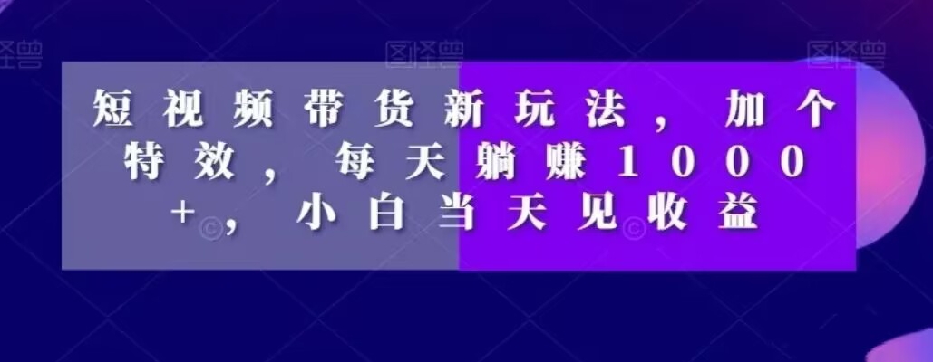 短视频带货新玩法，加个特效，每天躺赚1000+，小白当天见收益【揭秘】-辉硕副业