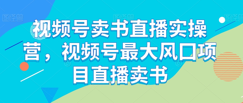 视频号卖书直播实操营，视频号最大风囗项目直播卖书-辉硕副业