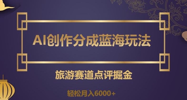AI创作分成蓝海玩法，旅游赛道点评掘金，轻松月入6000+【揭秘】-辉硕副业