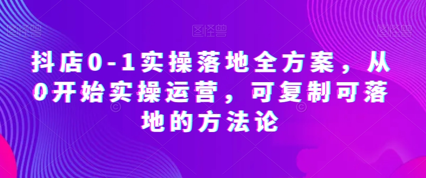 抖店0-1实操落地全方案，从0开始实操运营，可复制可落地的方法论-辉硕副业