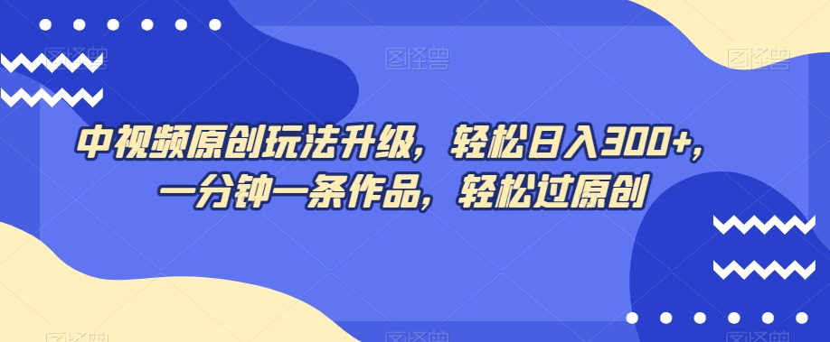 中视频原创玩法升级，轻松日入300+，一分钟一条作品，轻松过原创【揭秘】-辉硕副业