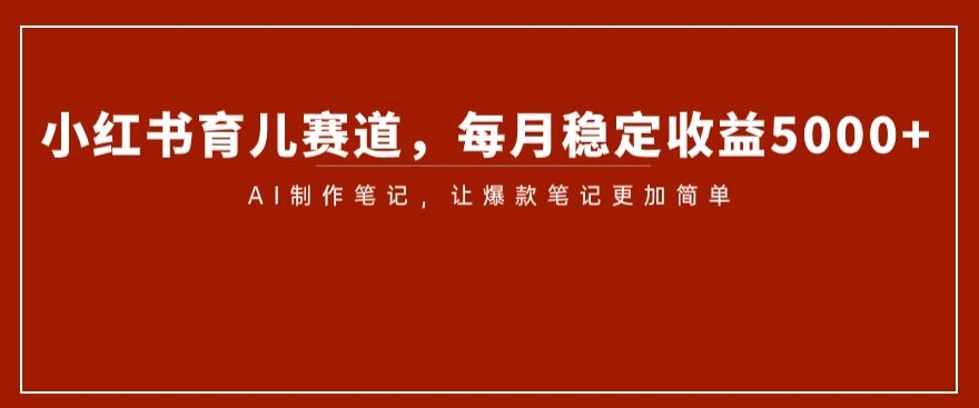 小红书育儿赛道，每月稳定收益5000+，AI制作笔记让爆款笔记更加简单【揭秘】-辉硕副业