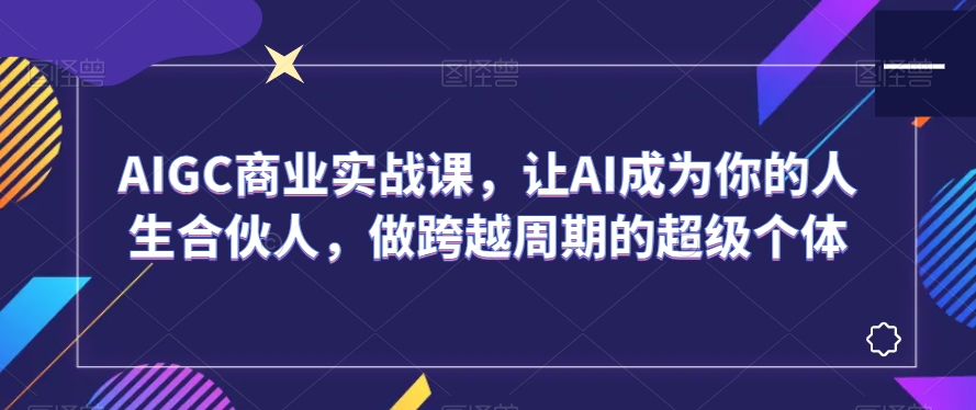 AIGC商业实战课，让AI成为你的人生合伙人，做跨越周期的超级个体-杨大侠副业网