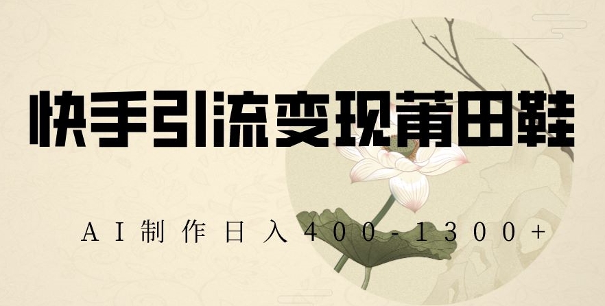 快手引流变现莆田鞋，AI制作日入400+【揭秘】-辉硕副业