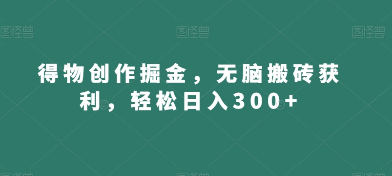 得物创作掘金，无脑搬砖获利，轻松日入300+【揭秘】-杨大侠副业网