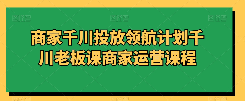 商家千川投放领航计划千川老板课商家运营课程-辉硕副业