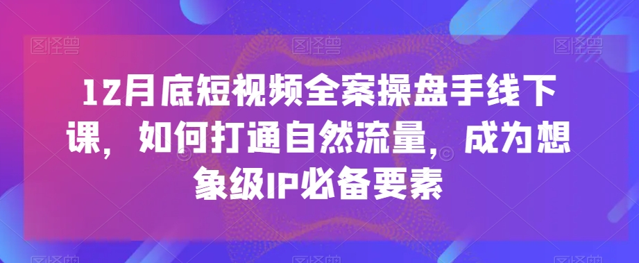 12月底短视频全案操盘手线下课，如何打通自然流量，成为想象级IP必备要素-辉硕副业