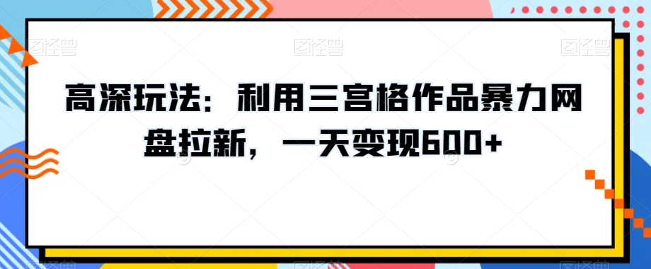 高深玩法：利用三宫格作品暴力网盘拉新，一天变现600+【揭秘】-杨大侠副业网