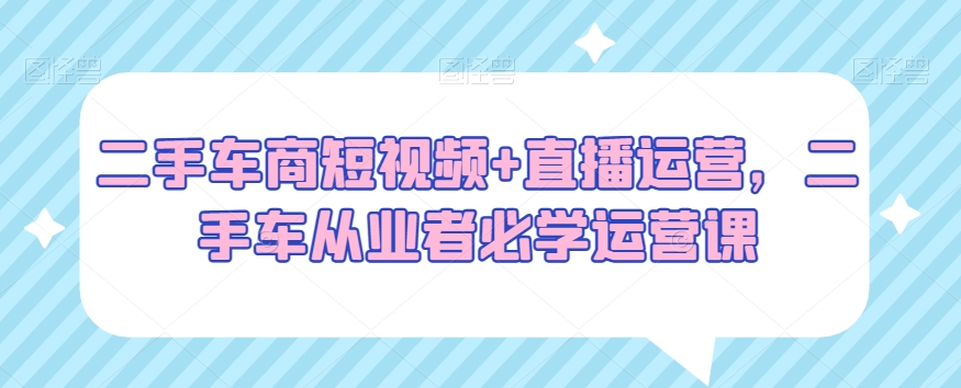 二手车商短视频+直播运营，二手车从业者必学运营课-辉硕副业