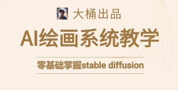 大桶的stable diffusion系统课程，零基础系统性学习AI绘画，小白也能轻松上手-杨大侠副业网