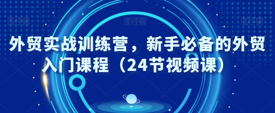 外贸实战训练营，新手必备的外贸入门课程（24节视频课）-辉硕副业