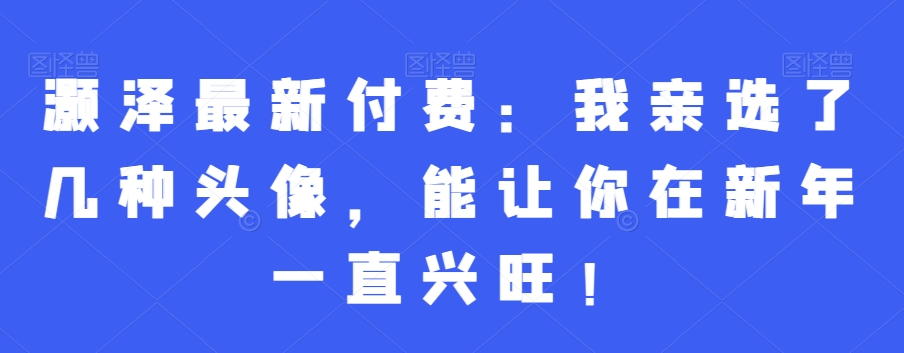 灏泽最新付费：我亲选了几种头像，能让你在新年一直兴旺！-辉硕副业