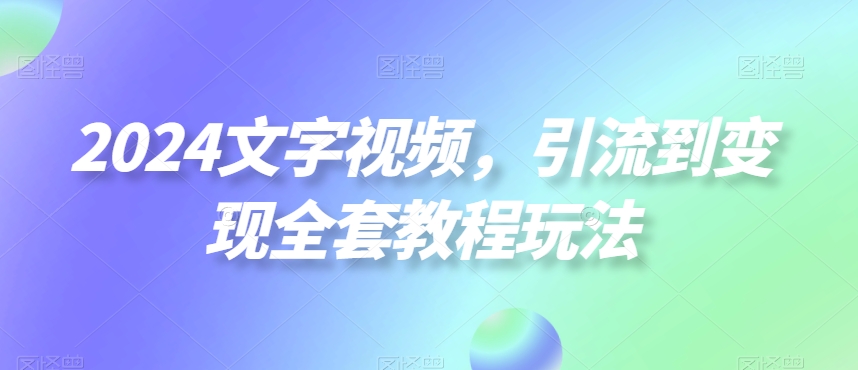 2024文字视频，引流到变现全套教程玩法【揭秘】-杨大侠副业网