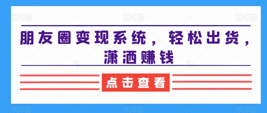 朋友圈变现系统，轻松出货，潇洒赚钱-杨大侠副业网