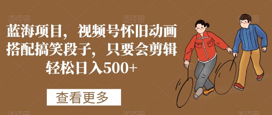 蓝海项目，视频号怀旧动画搭配搞笑段子，只要会剪辑轻松日入500+【揭秘】-辉硕副业