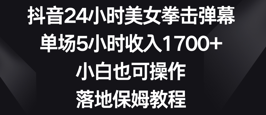 抖音24小时美女拳击弹幕，单场5小时收入1700+，小白也可操作，落地保姆教程【揭秘】-杨大侠副业网