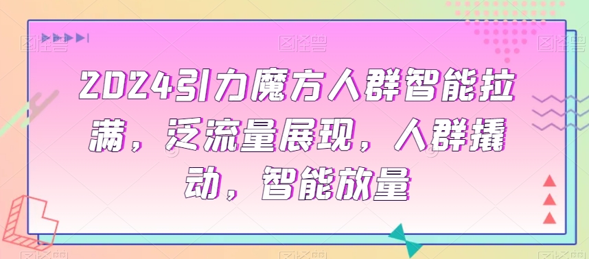 2024引力魔方人群智能拉满，​泛流量展现，人群撬动，智能放量-杨大侠副业网