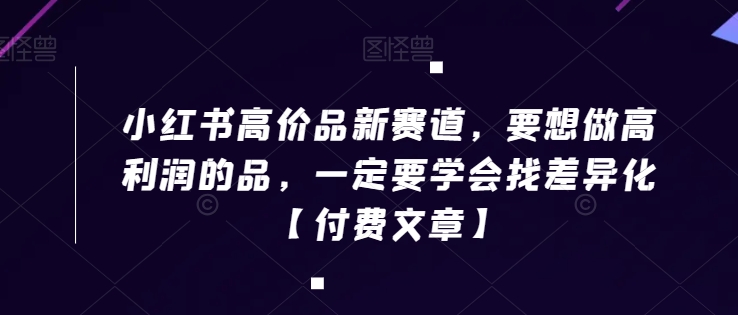 小红书高价品新赛道，要想做高利润的品，一定要学会找差异化【付费文章】-杨大侠副业网