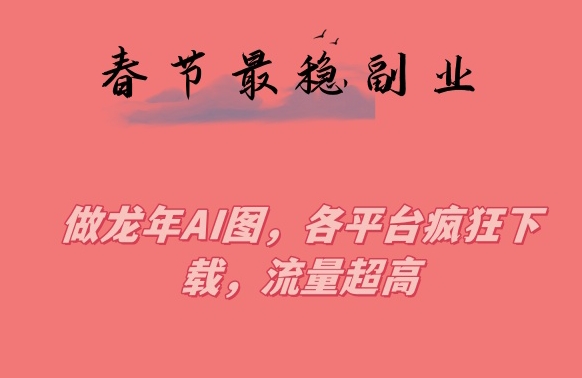 春节期间最稳副业，做龙年AI图，各平台疯狂下载，流量超高【揭秘】-辉硕副业