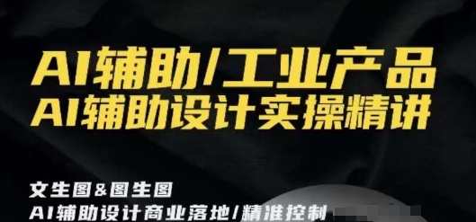 AI辅助/工业产品，AI辅助设计实操精讲-杨大侠副业网