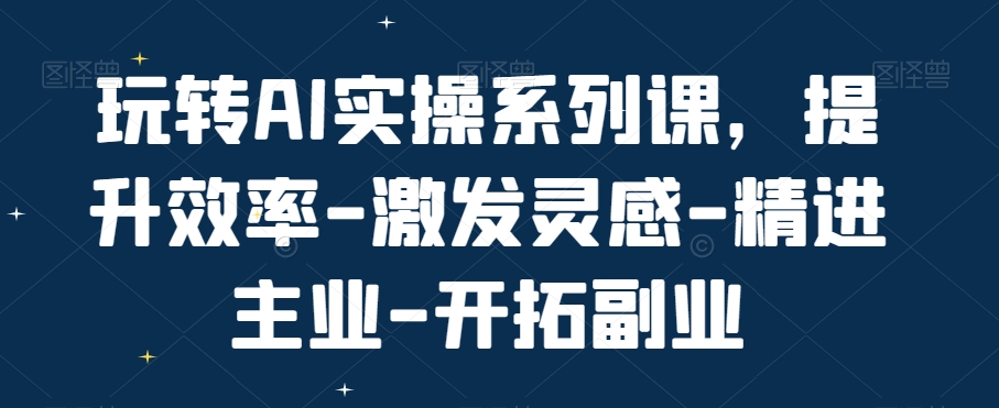 玩转AI实操系列课，提升效率-激发灵感-精进主业-开拓副业-辉硕副业
