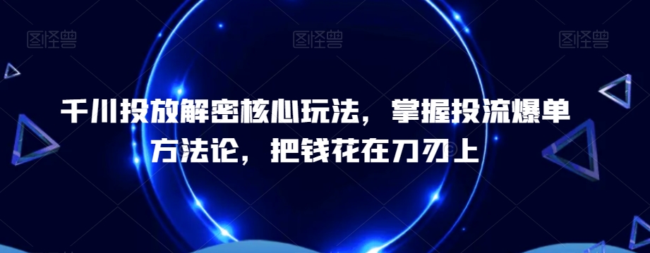 千川投放解密核心玩法，​掌握投流爆单方法论，把钱花在刀刃上-辉硕副业