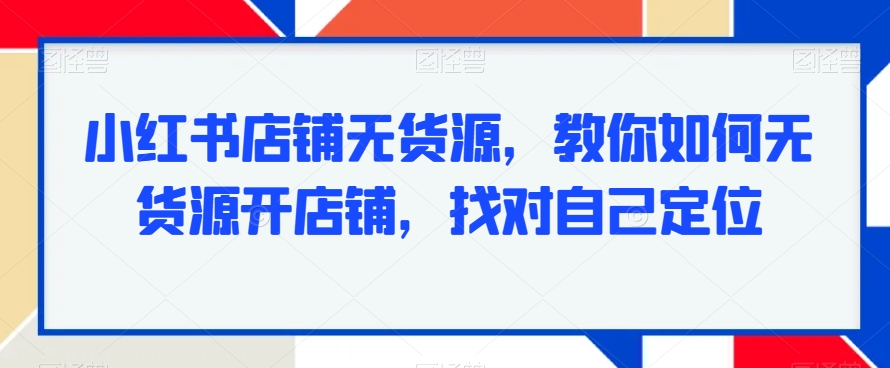 小红书店铺无货源，教你如何无货源开店铺，找对自己定位-辉硕副业