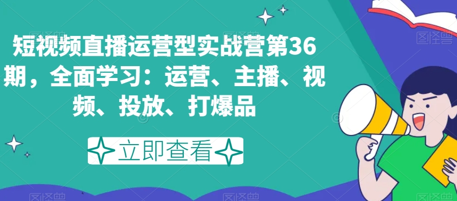短视频直播运营型实战营第36期，全面学习：运营、主播、视频、投放、打爆品-辉硕副业