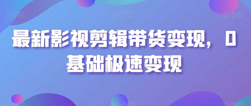 最新影视剪辑带货变现，0基础极速变现-辉硕副业