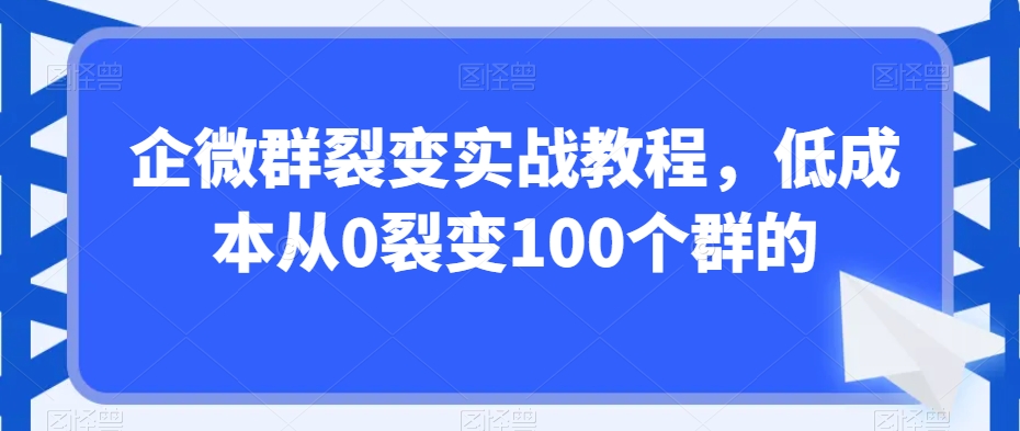 企微群裂变实战教程，低成本从0裂变100个群的-辉硕副业