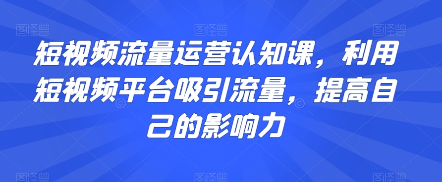 短视频流量运营认知课，利用短视频平台吸引流量，提高自己的影响力-辉硕副业