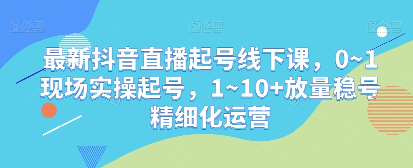 最新抖音直播起号线下课，0~1现场实操起号，1~10+放量稳号精细化运营-辉硕副业